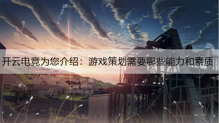 开云电竞为您介绍：游戏策划需要哪些能力和素质