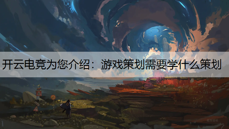 开云电竞为您介绍：游戏策划需要学什么策划