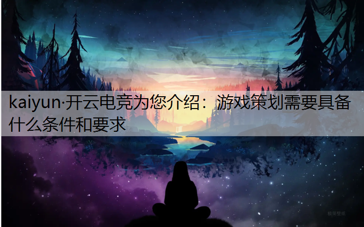 kaiyun·开云电竞为您介绍：游戏策划需要具备什么条件和要求