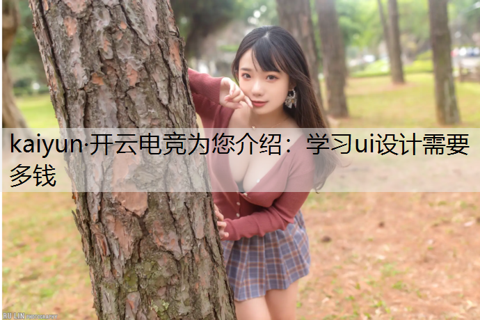 kaiyun·开云电竞为您介绍：学习ui设计需要多钱