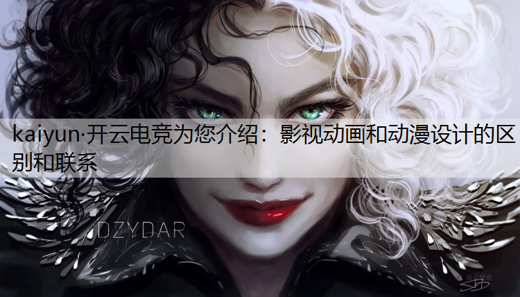 kaiyun·开云电竞为您介绍：影视动画和动漫设计的区别和联系