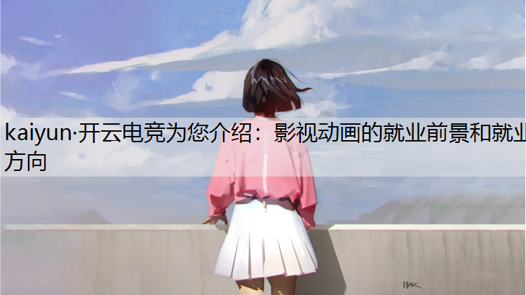 kaiyun·开云电竞为您介绍：影视动画的就业前景和就业方向