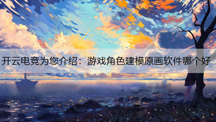开云电竞为您介绍：游戏角色建模原画软件哪个好