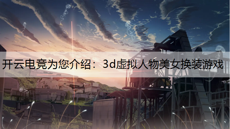 开云电竞为您介绍：3d虚拟人物美女换装游戏