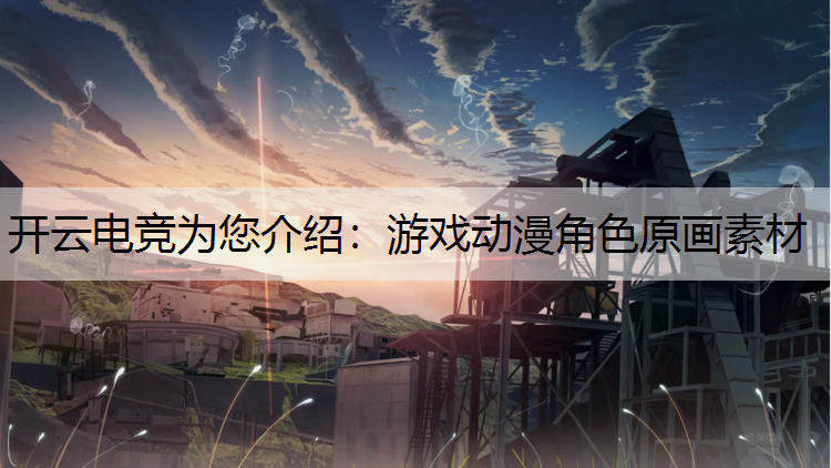 开云电竞为您介绍：游戏动漫角色原画素材