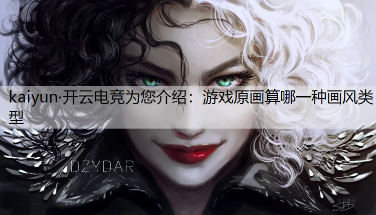 kaiyun·开云电竞为您介绍：游戏原画算哪一种画风类型