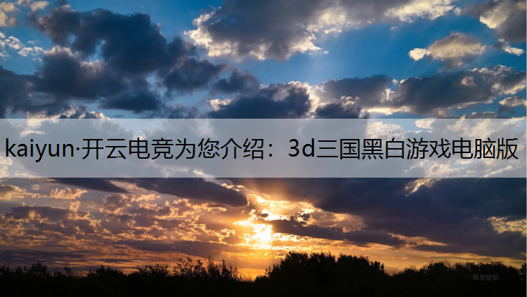 kaiyun·开云电竞为您介绍：3d三国黑白游戏电脑版