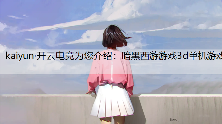 kaiyun·开云电竞为您介绍：暗黑西游游戏3d单机游戏