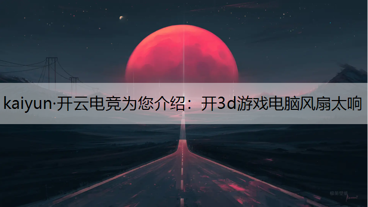kaiyun·开云电竞为您介绍：开3d游戏电脑风扇太响