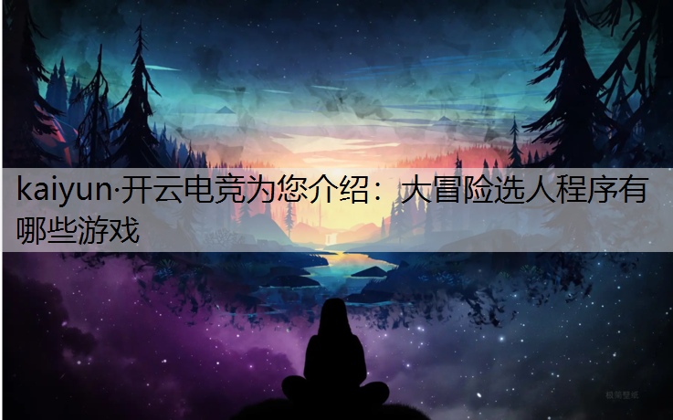 kaiyun·开云电竞为您介绍：大冒险选人程序有哪些游戏