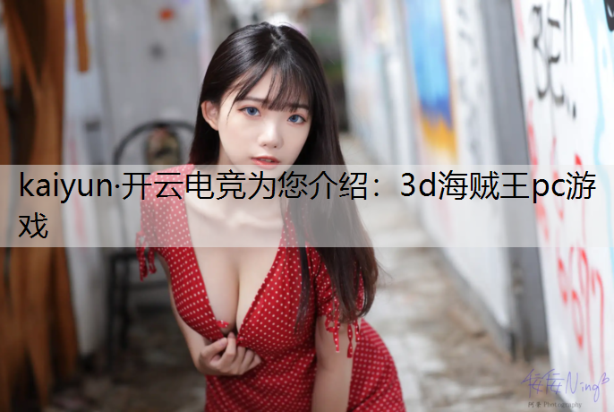 kaiyun·开云电竞为您介绍：3d海贼王pc游戏