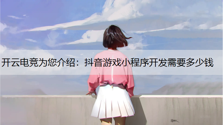 开云电竞为您介绍：抖音游戏小程序开发需要多少钱