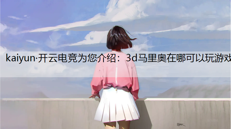 kaiyun·开云电竞为您介绍：3d马里奥在哪可以玩游戏