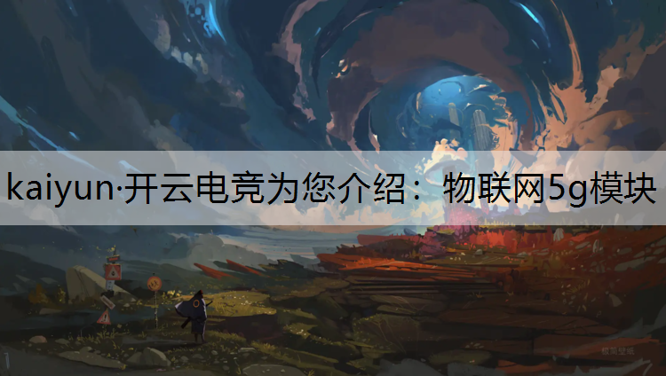 kaiyun·开云电竞为您介绍：物联网5g模块