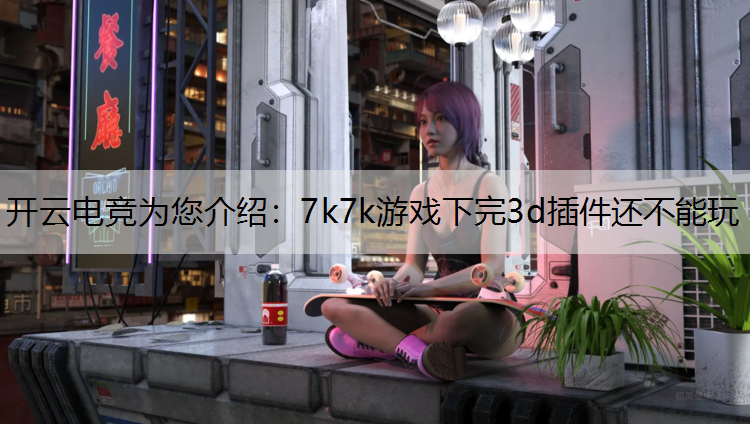 7k7k游戏下完3d插件还不能玩